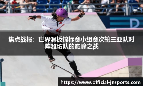 焦点战报：世界滑板锦标赛小组赛次轮三亚队对阵潍坊队的巅峰之战