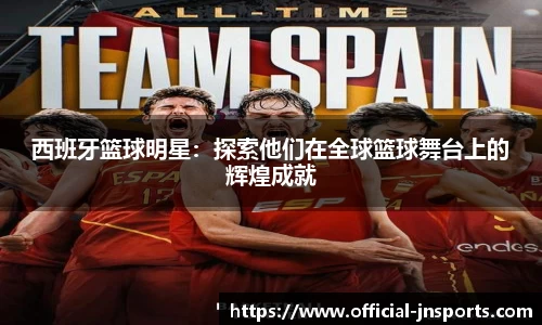 西班牙篮球明星：探索他们在全球篮球舞台上的辉煌成就