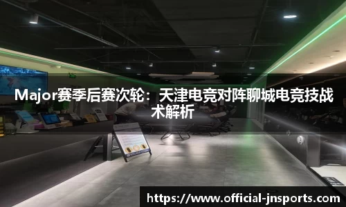 Major赛季后赛次轮：天津电竞对阵聊城电竞技战术解析