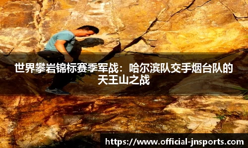 世界攀岩锦标赛季军战：哈尔滨队交手烟台队的天王山之战