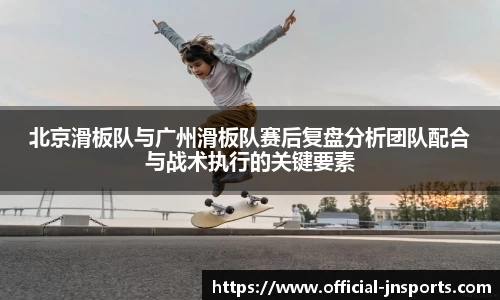 北京滑板队与广州滑板队赛后复盘分析团队配合与战术执行的关键要素