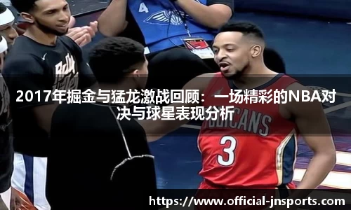 2017年掘金与猛龙激战回顾：一场精彩的NBA对决与球星表现分析