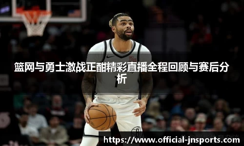 篮网与勇士激战正酣精彩直播全程回顾与赛后分析